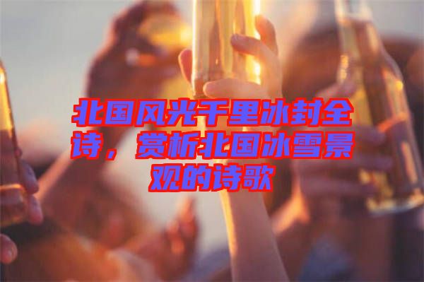 北國風光千里冰封全詩，賞析北國冰雪景觀的詩歌