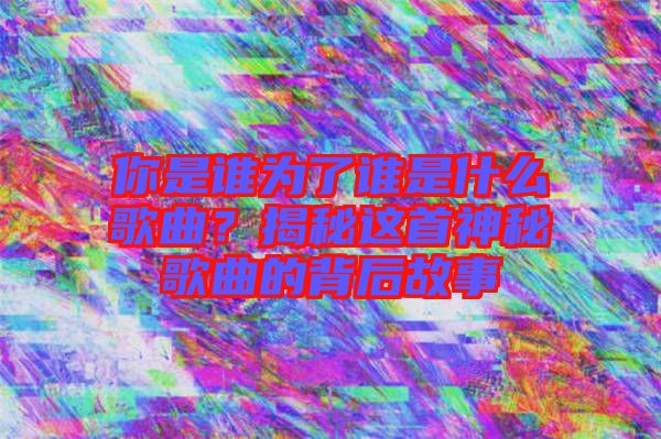 你是誰為了誰是什么歌曲？揭秘這首神秘歌曲的背后故事