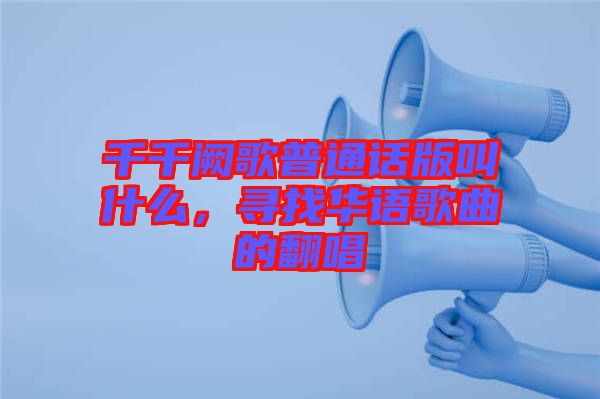 千千闕歌普通話版叫什么，尋找華語歌曲的翻唱