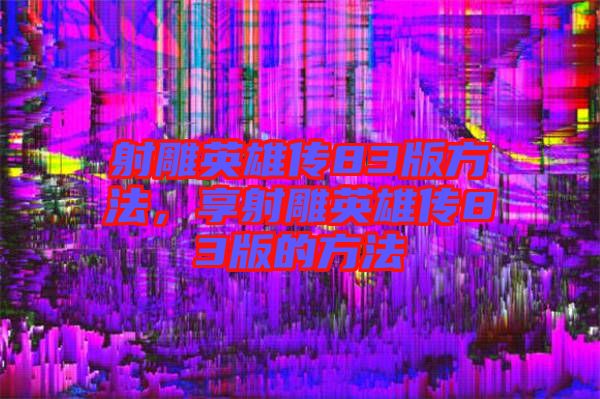 射雕英雄傳83版方法，享射雕英雄傳83版的方法