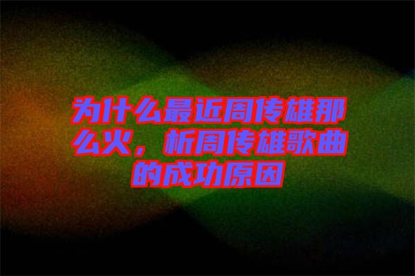 為什么最近周傳雄那么火，析周傳雄歌曲的成功原因