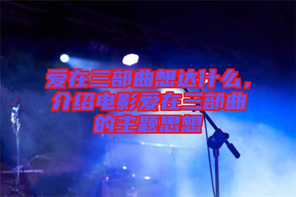 愛(ài)在三部曲想達(dá)什么，介紹電影愛(ài)在三部曲的主題思想