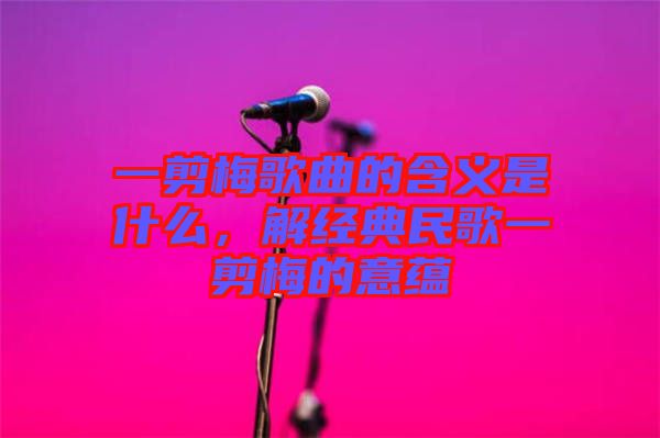 一剪梅歌曲的含義是什么，解經(jīng)典民歌一剪梅的意蘊