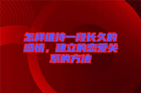 怎樣維持一段長久的感情，建立的戀愛關系的方法