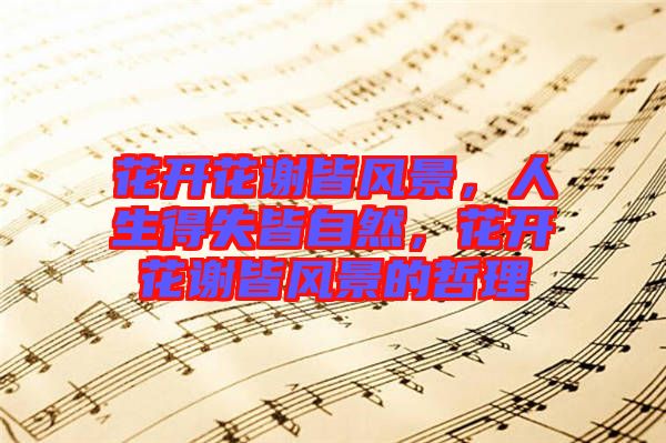 花開花謝皆風(fēng)景，人生得失皆自然，花開花謝皆風(fēng)景的哲理