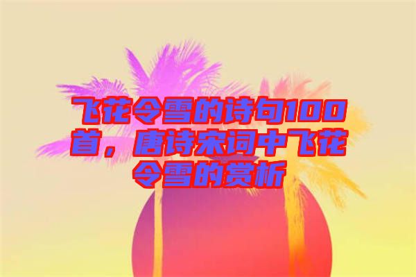 飛花令雪的詩句100首，唐詩宋詞中飛花令雪的賞析