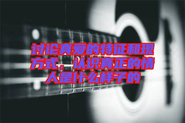 討論真愛的特征和現(xiàn)方式，認(rèn)識真正的情人是什么樣子的