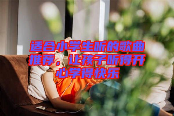 適合小學(xué)生聽的歌曲推薦，讓孩子聽得開心學(xué)得快樂