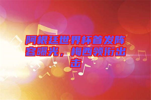 阿根廷世界杯首發(fā)陣容曝光，梅西領(lǐng)銜出擊