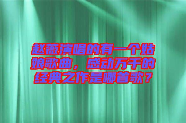 趙薇演唱的有一個姑娘歌曲，感動萬千的經(jīng)典之作是哪首歌？