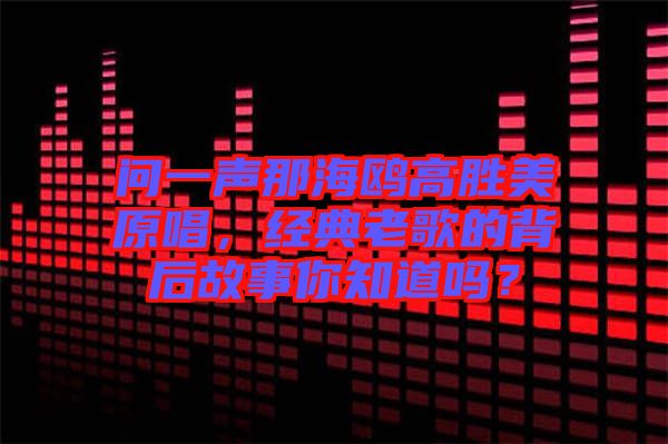 問一聲那海鷗高勝美原唱，經(jīng)典老歌的背后故事你知道嗎？