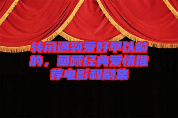 轉(zhuǎn)角遇到愛好早以前的，回顧經(jīng)典愛情推薦電影和劇集