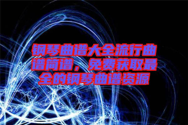 鋼琴曲譜大全流行曲譜簡譜，免費(fèi)獲取最全的鋼琴曲譜資源