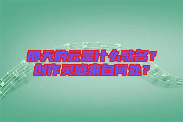 那天的云是什么歌名？創(chuàng)作靈感來自何處？