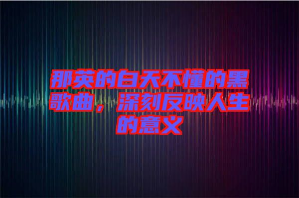 那英的白天不懂的黑歌曲，深刻反映人生的意義