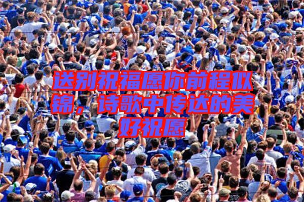 送別祝福愿你前程似錦，詩歌中傳達(dá)的美好祝愿