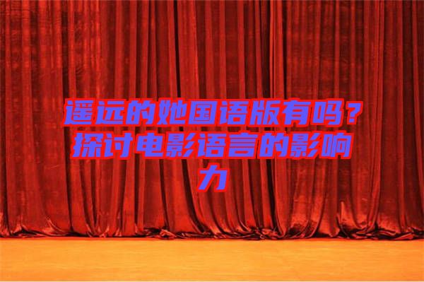 遙遠(yuǎn)的她國語版有嗎？探討電影語言的影響力