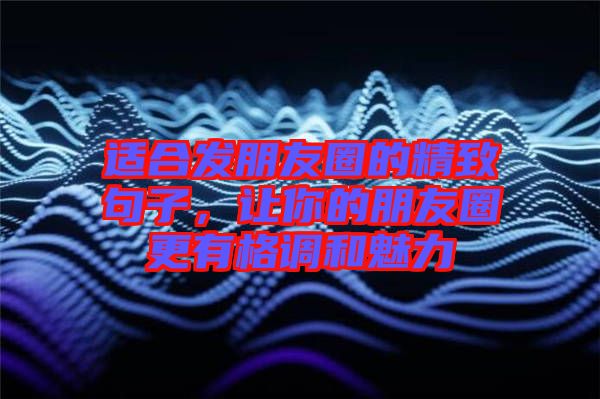 適合發(fā)朋友圈的精致句子，讓你的朋友圈更有格調(diào)和魅力