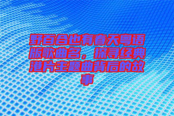 野百合也有春天粵語版歌曲名，探尋經(jīng)典港片主題曲背后的故事