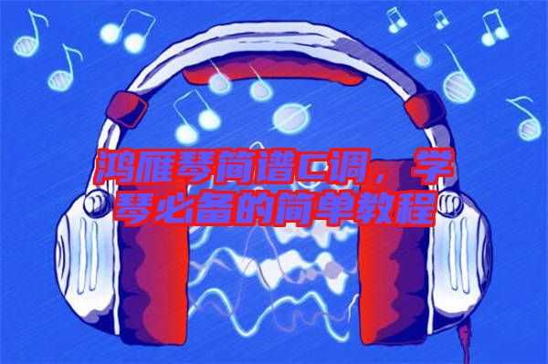 鴻雁琴簡(jiǎn)譜C調(diào)，學(xué)琴必備的簡(jiǎn)單教程