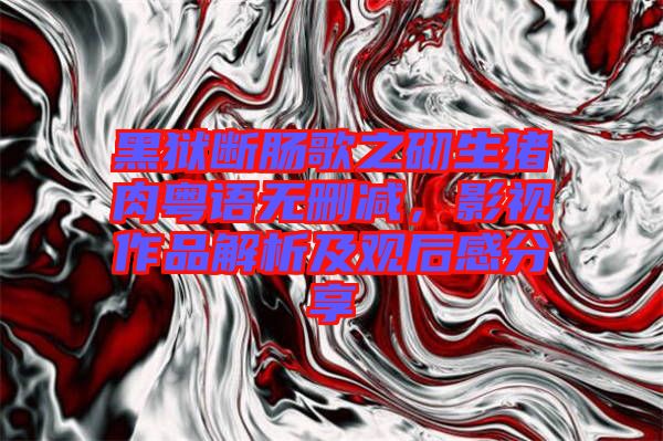 黑獄斷腸歌之砌生豬肉粵語無刪減，影視作品解析及觀后感分享