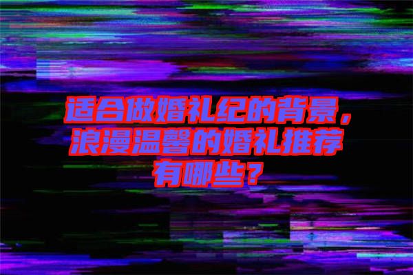 適合做婚禮紀(jì)的背景，浪漫溫馨的婚禮推薦有哪些？