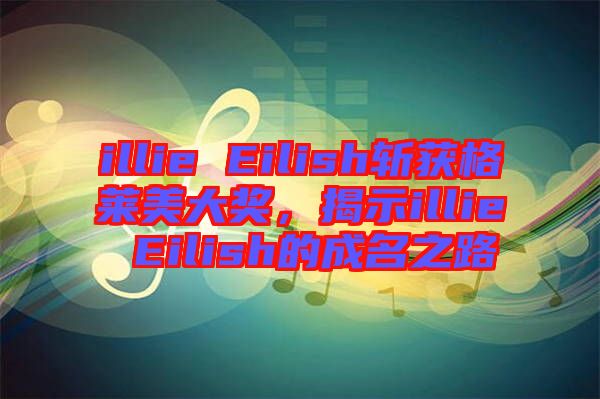illie Eilish斬獲格萊美大獎(jiǎng)，揭示illie Eilish的成名之路