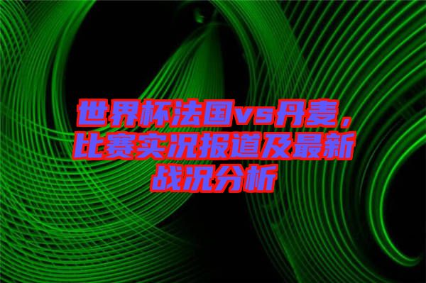 世界杯法國(guó)vs丹麥，比賽實(shí)況報(bào)道及最新戰(zhàn)況分析