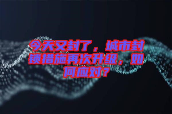 今天又封了，城市封鎖措施再次升級(jí)，如何應(yīng)對(duì)？