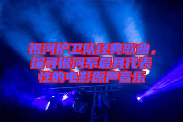銀河護(hù)衛(wèi)隊(duì)經(jīng)典歌曲，探尋銀河系最具代表性的電影原聲音樂(lè)