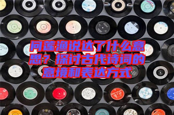 問蓮漁說達了什么意思？探討古代詩詞的意境和表達方式