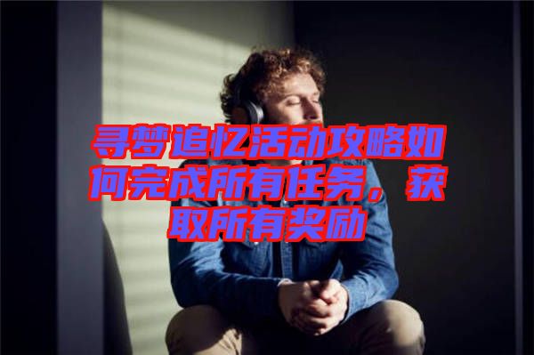 尋夢追憶活動攻略如何完成所有任務(wù)，獲取所有獎勵