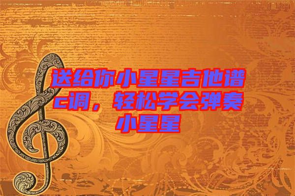 送給你小星星吉他譜c調(diào)，輕松學(xué)會(huì)彈奏小星星