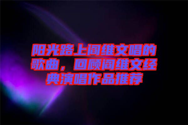 陽光路上閻維文唱的歌曲，回顧閻維文經(jīng)典演唱作品推薦
