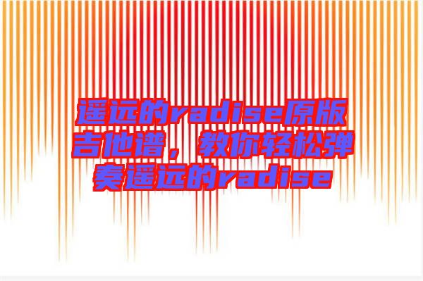 遙遠(yuǎn)的radise原版吉他譜，教你輕松彈奏遙遠(yuǎn)的radise