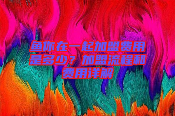 魚(yú)你在一起加盟費(fèi)用是多少？加盟流程和費(fèi)用詳解