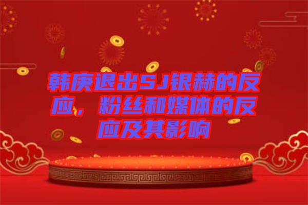 韓庚退出SJ銀赫的反應，粉絲和媒體的反應及其影響