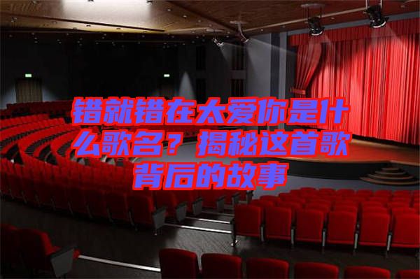 錯(cuò)就錯(cuò)在太愛你是什么歌名？揭秘這首歌背后的故事