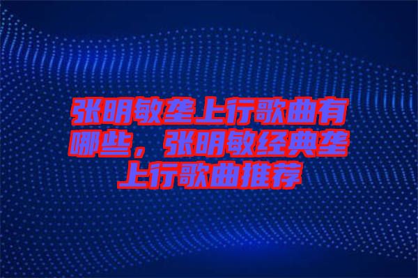 張明敏壟上行歌曲有哪些，張明敏經(jīng)典壟上行歌曲推薦