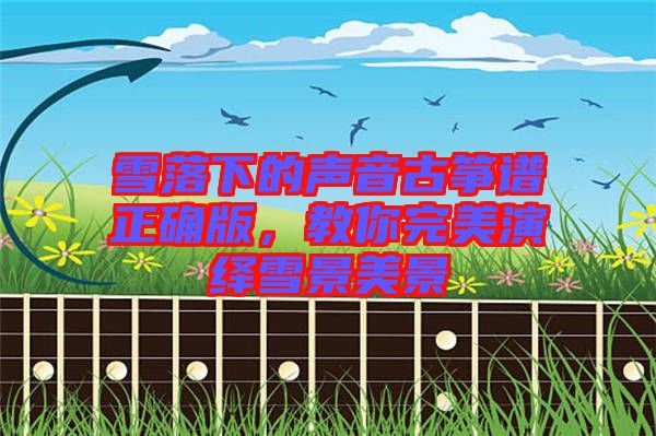 雪落下的聲音古箏譜正確版，教你完美演繹雪景美景