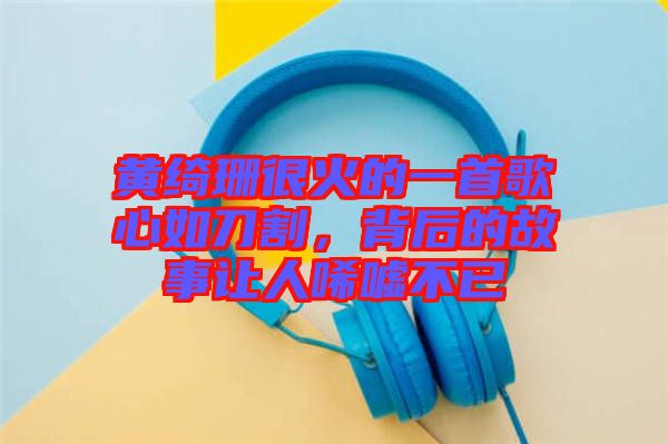 黃綺珊很火的一首歌心如刀割，背后的故事讓人唏噓不已