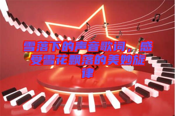 雪落下的聲音歌詞，感受雪花飄落的美妙旋律