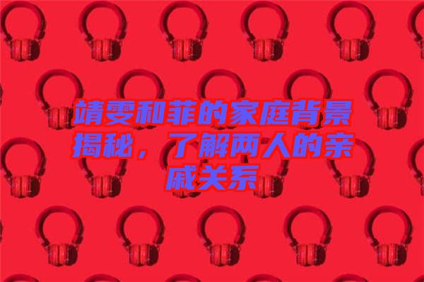 靖雯和菲的家庭背景揭秘，了解兩人的親戚關(guān)系