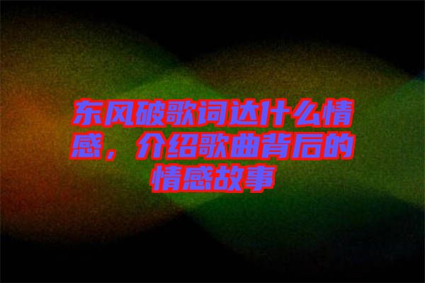 東風(fēng)破歌詞達(dá)什么情感，介紹歌曲背后的情感故事