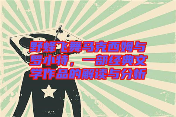 野蜂飛舞馬克西姆與羅小特，一部經(jīng)典文學作品的解讀與分析