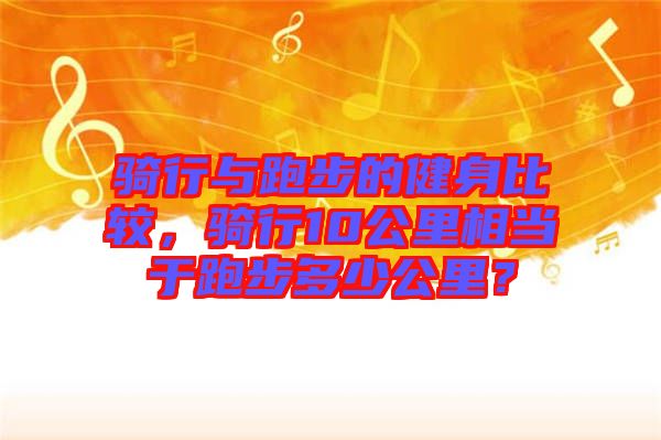 騎行與跑步的健身比較，騎行10公里相當(dāng)于跑步多少公里？