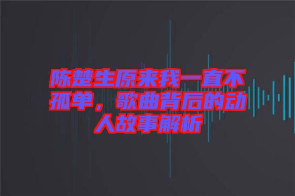 陳楚生原來我一直不孤單，歌曲背后的動人故事解析