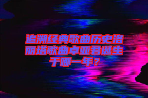 追溯經(jīng)典歌曲歷史洛麗塔歌曲卓亞君誕生于哪一年？