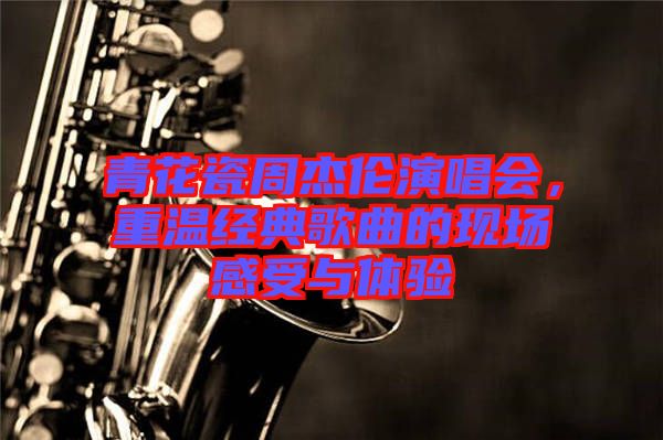青花瓷周杰倫演唱會(huì)，重溫經(jīng)典歌曲的現(xiàn)場感受與體驗(yàn)