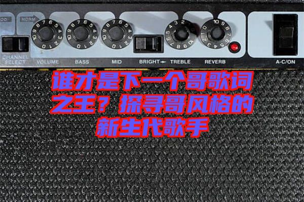 誰(shuí)才是下一個(gè)哥歌詞之王？探尋哥風(fēng)格的新生代歌手